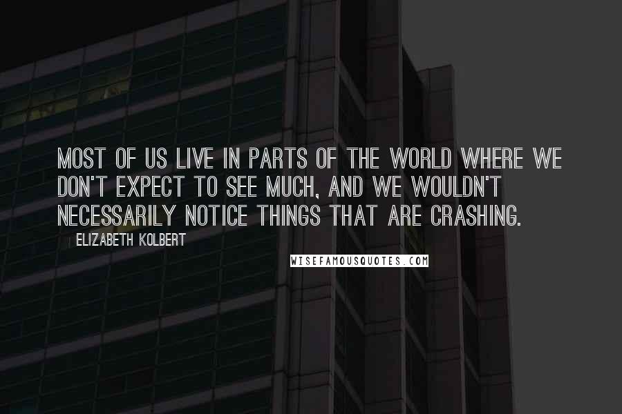 Elizabeth Kolbert Quotes: Most of us live in parts of the world where we don't expect to see much, and we wouldn't necessarily notice things that are crashing.