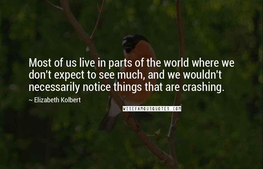 Elizabeth Kolbert Quotes: Most of us live in parts of the world where we don't expect to see much, and we wouldn't necessarily notice things that are crashing.