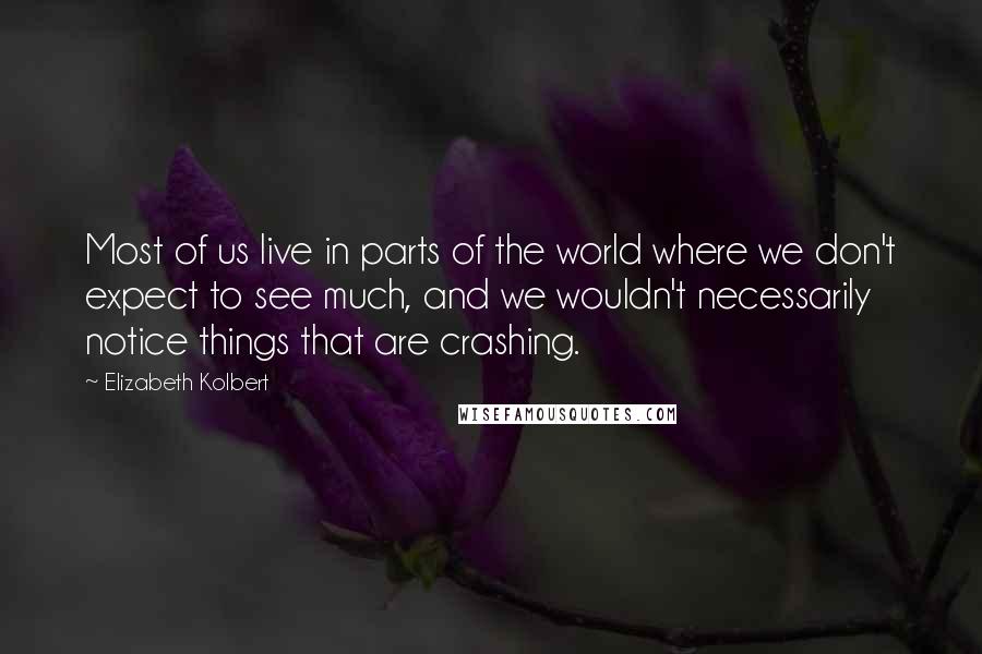 Elizabeth Kolbert Quotes: Most of us live in parts of the world where we don't expect to see much, and we wouldn't necessarily notice things that are crashing.