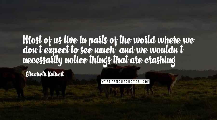 Elizabeth Kolbert Quotes: Most of us live in parts of the world where we don't expect to see much, and we wouldn't necessarily notice things that are crashing.