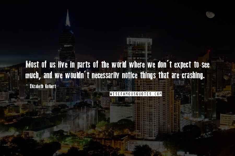 Elizabeth Kolbert Quotes: Most of us live in parts of the world where we don't expect to see much, and we wouldn't necessarily notice things that are crashing.