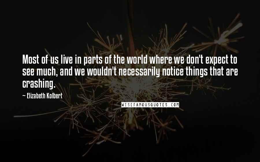 Elizabeth Kolbert Quotes: Most of us live in parts of the world where we don't expect to see much, and we wouldn't necessarily notice things that are crashing.