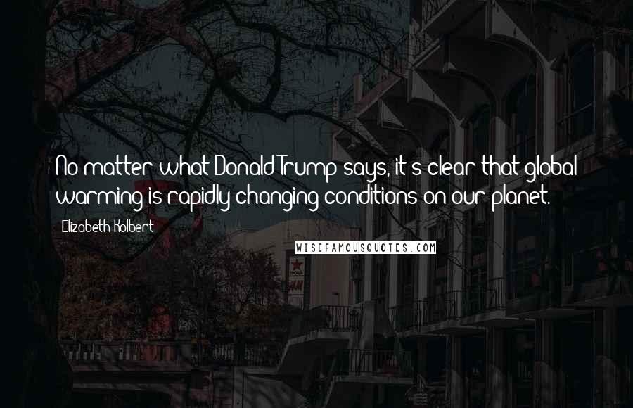 Elizabeth Kolbert Quotes: No matter what Donald Trump says, it's clear that global warming is rapidly changing conditions on our planet.