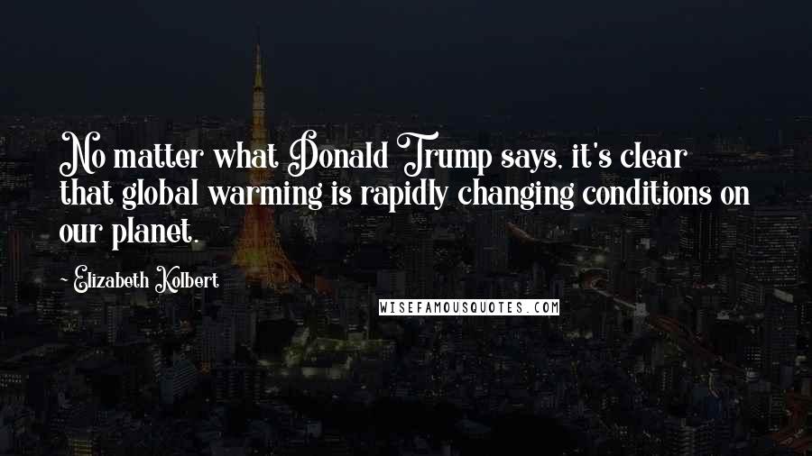 Elizabeth Kolbert Quotes: No matter what Donald Trump says, it's clear that global warming is rapidly changing conditions on our planet.