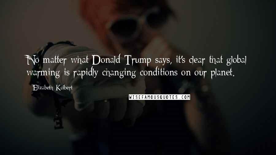 Elizabeth Kolbert Quotes: No matter what Donald Trump says, it's clear that global warming is rapidly changing conditions on our planet.