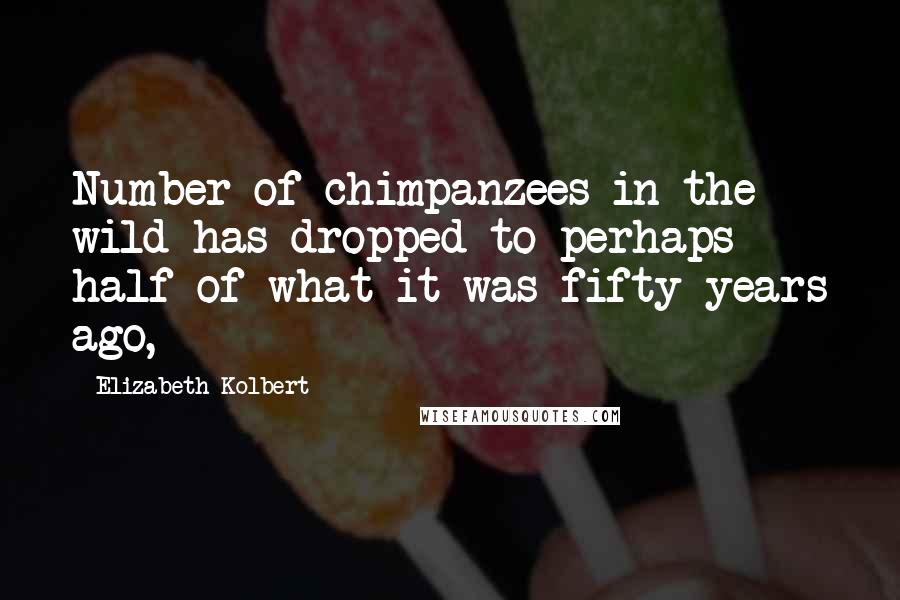 Elizabeth Kolbert Quotes: Number of chimpanzees in the wild has dropped to perhaps half of what it was fifty years ago,