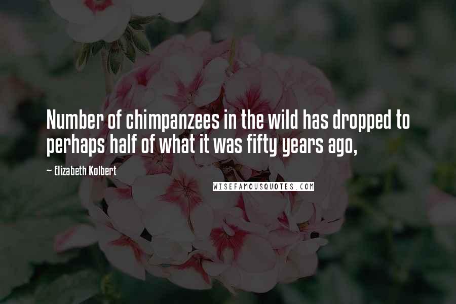 Elizabeth Kolbert Quotes: Number of chimpanzees in the wild has dropped to perhaps half of what it was fifty years ago,