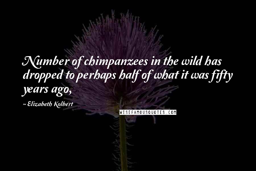 Elizabeth Kolbert Quotes: Number of chimpanzees in the wild has dropped to perhaps half of what it was fifty years ago,