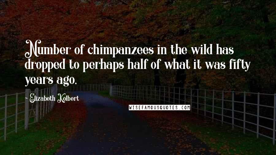 Elizabeth Kolbert Quotes: Number of chimpanzees in the wild has dropped to perhaps half of what it was fifty years ago,