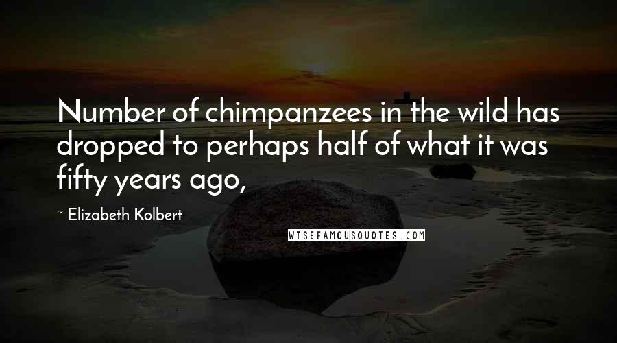 Elizabeth Kolbert Quotes: Number of chimpanzees in the wild has dropped to perhaps half of what it was fifty years ago,