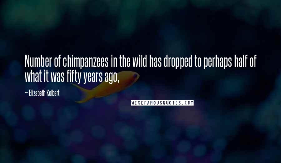 Elizabeth Kolbert Quotes: Number of chimpanzees in the wild has dropped to perhaps half of what it was fifty years ago,