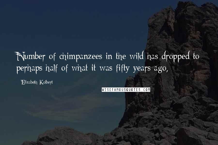 Elizabeth Kolbert Quotes: Number of chimpanzees in the wild has dropped to perhaps half of what it was fifty years ago,