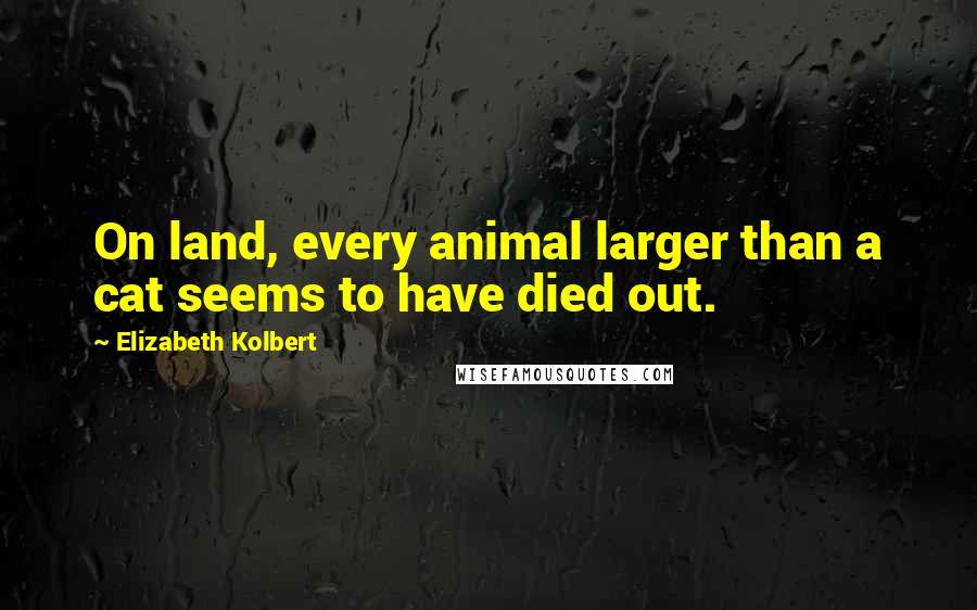 Elizabeth Kolbert Quotes: On land, every animal larger than a cat seems to have died out.