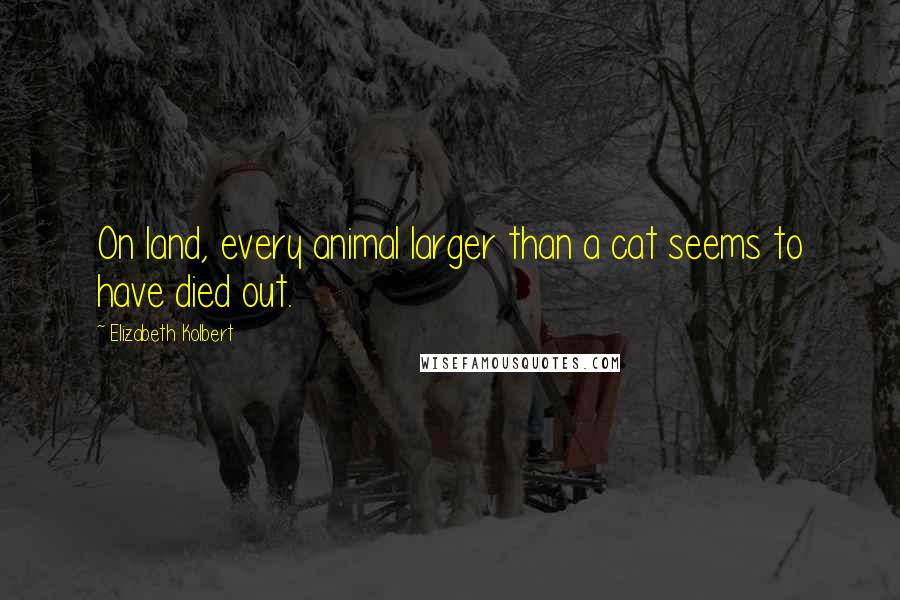 Elizabeth Kolbert Quotes: On land, every animal larger than a cat seems to have died out.