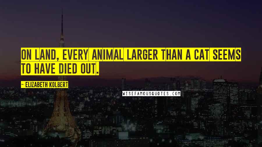 Elizabeth Kolbert Quotes: On land, every animal larger than a cat seems to have died out.