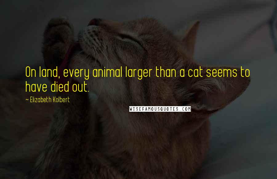 Elizabeth Kolbert Quotes: On land, every animal larger than a cat seems to have died out.