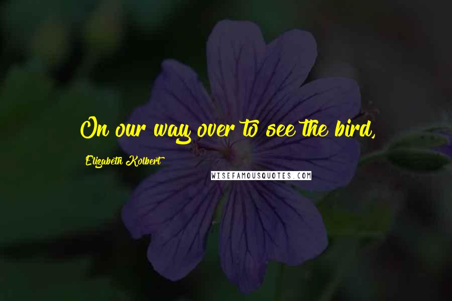 Elizabeth Kolbert Quotes: On our way over to see the bird,