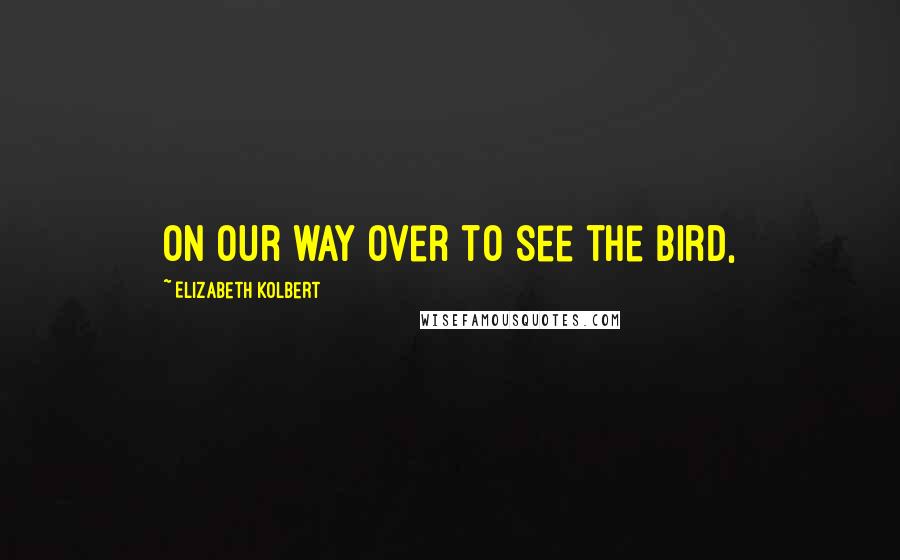 Elizabeth Kolbert Quotes: On our way over to see the bird,