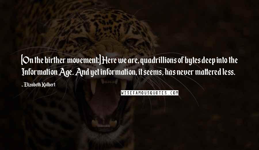 Elizabeth Kolbert Quotes: [On the birther movement:] Here we are, quadrillions of bytes deep into the Information Age. And yet information, it seems, has never mattered less.