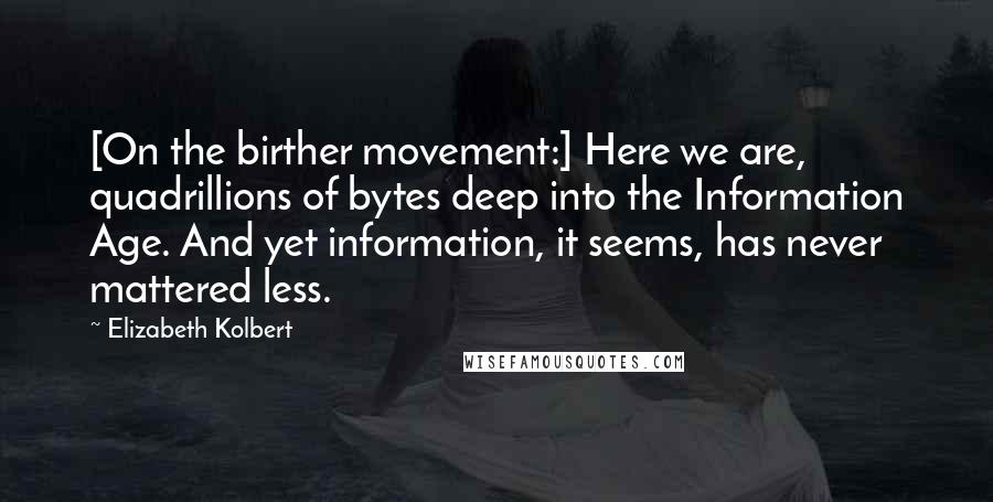 Elizabeth Kolbert Quotes: [On the birther movement:] Here we are, quadrillions of bytes deep into the Information Age. And yet information, it seems, has never mattered less.