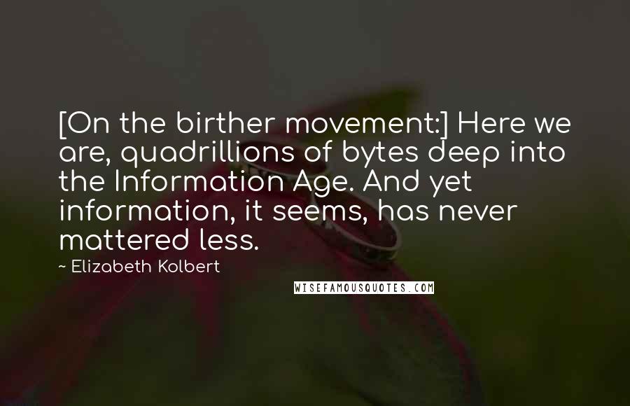 Elizabeth Kolbert Quotes: [On the birther movement:] Here we are, quadrillions of bytes deep into the Information Age. And yet information, it seems, has never mattered less.