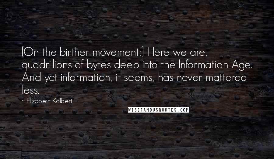 Elizabeth Kolbert Quotes: [On the birther movement:] Here we are, quadrillions of bytes deep into the Information Age. And yet information, it seems, has never mattered less.