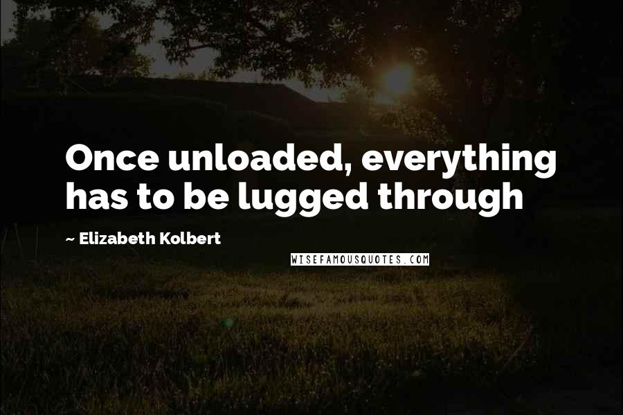 Elizabeth Kolbert Quotes: Once unloaded, everything has to be lugged through