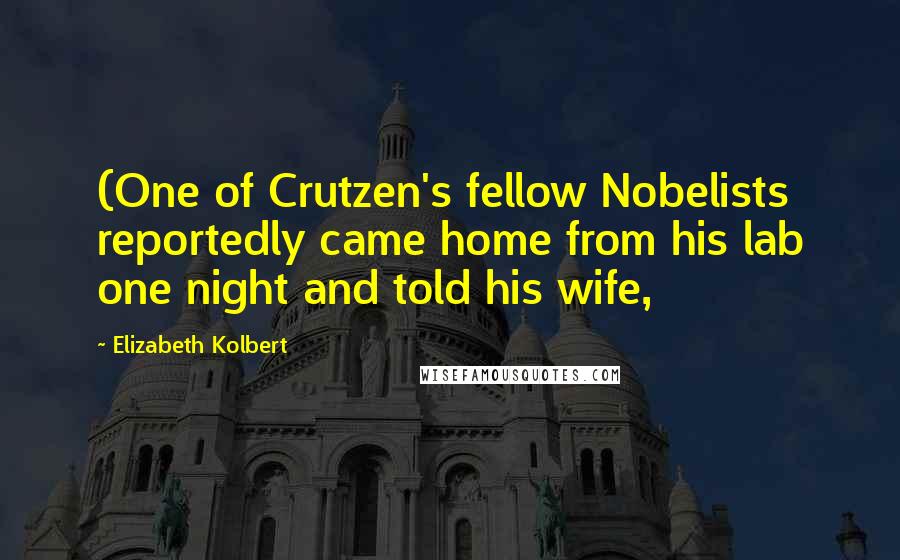 Elizabeth Kolbert Quotes: (One of Crutzen's fellow Nobelists reportedly came home from his lab one night and told his wife,