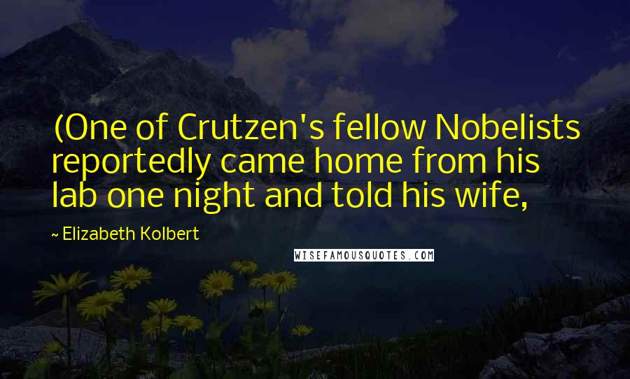 Elizabeth Kolbert Quotes: (One of Crutzen's fellow Nobelists reportedly came home from his lab one night and told his wife,