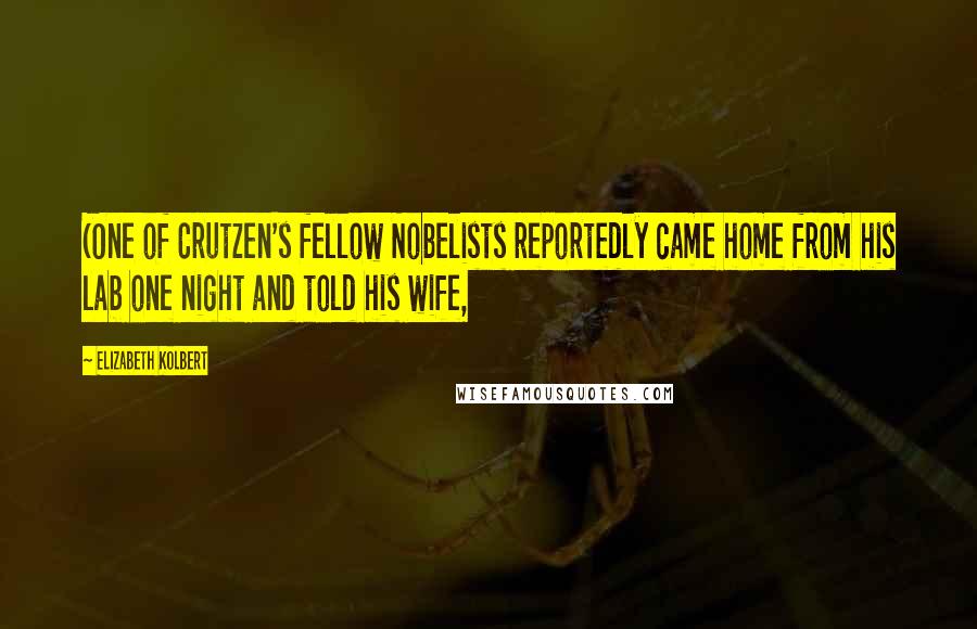 Elizabeth Kolbert Quotes: (One of Crutzen's fellow Nobelists reportedly came home from his lab one night and told his wife,
