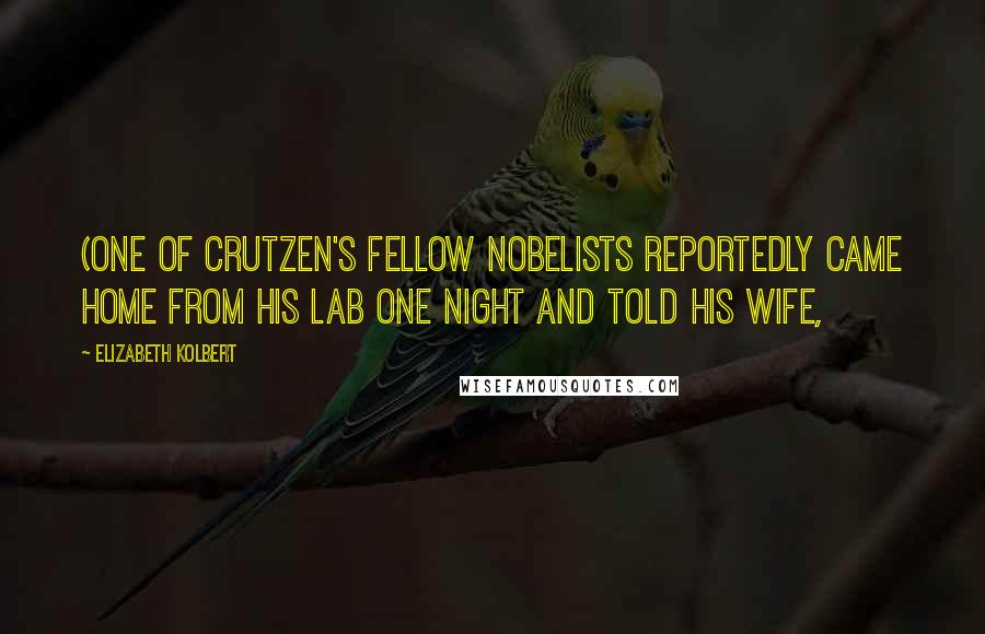 Elizabeth Kolbert Quotes: (One of Crutzen's fellow Nobelists reportedly came home from his lab one night and told his wife,