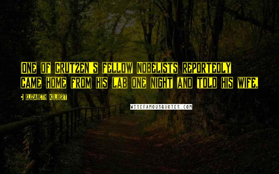 Elizabeth Kolbert Quotes: (One of Crutzen's fellow Nobelists reportedly came home from his lab one night and told his wife,