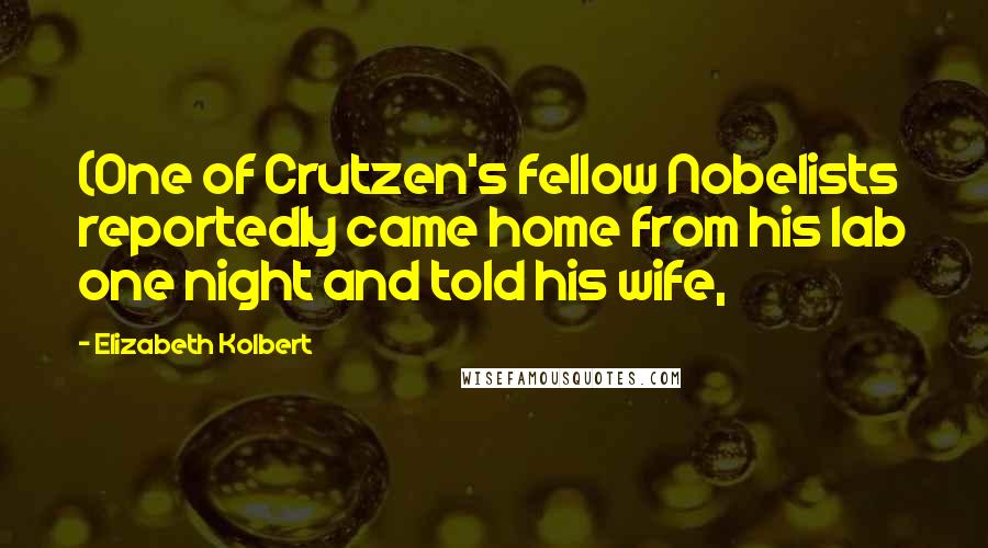 Elizabeth Kolbert Quotes: (One of Crutzen's fellow Nobelists reportedly came home from his lab one night and told his wife,