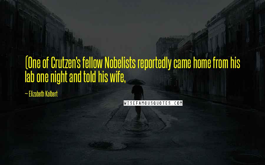 Elizabeth Kolbert Quotes: (One of Crutzen's fellow Nobelists reportedly came home from his lab one night and told his wife,
