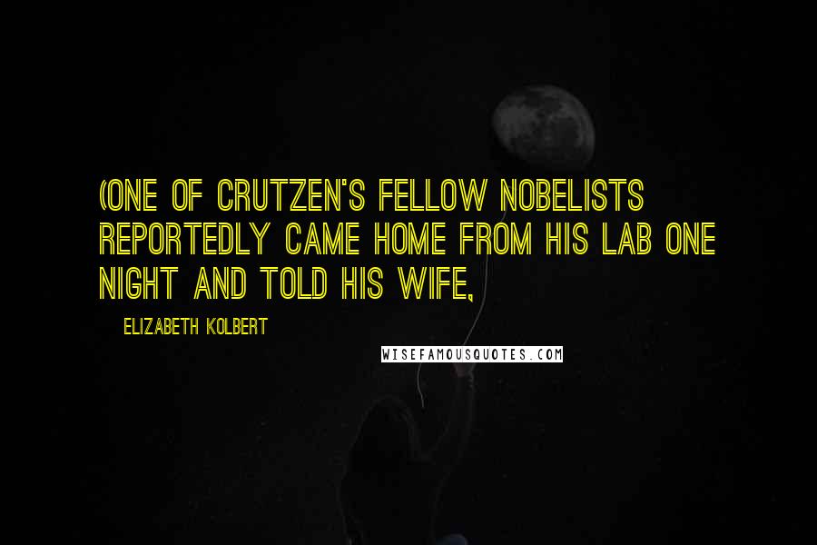 Elizabeth Kolbert Quotes: (One of Crutzen's fellow Nobelists reportedly came home from his lab one night and told his wife,