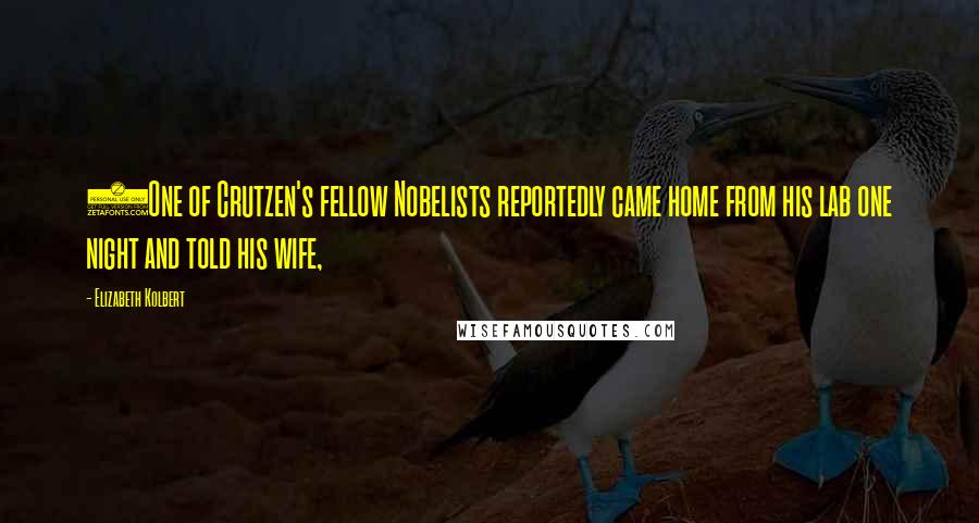 Elizabeth Kolbert Quotes: (One of Crutzen's fellow Nobelists reportedly came home from his lab one night and told his wife,