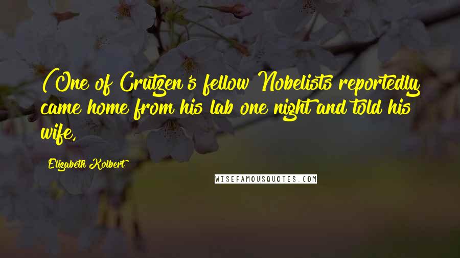 Elizabeth Kolbert Quotes: (One of Crutzen's fellow Nobelists reportedly came home from his lab one night and told his wife,