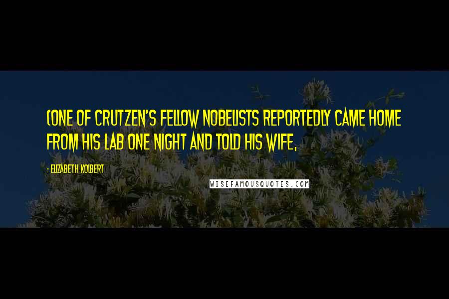 Elizabeth Kolbert Quotes: (One of Crutzen's fellow Nobelists reportedly came home from his lab one night and told his wife,