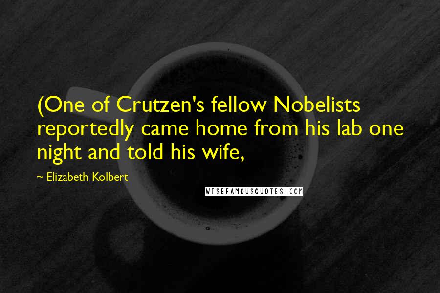 Elizabeth Kolbert Quotes: (One of Crutzen's fellow Nobelists reportedly came home from his lab one night and told his wife,