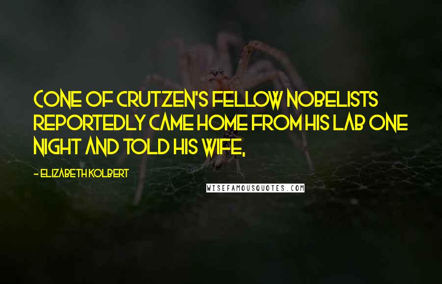 Elizabeth Kolbert Quotes: (One of Crutzen's fellow Nobelists reportedly came home from his lab one night and told his wife,