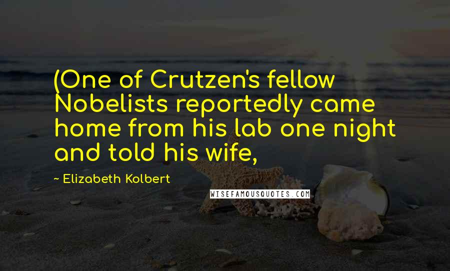 Elizabeth Kolbert Quotes: (One of Crutzen's fellow Nobelists reportedly came home from his lab one night and told his wife,