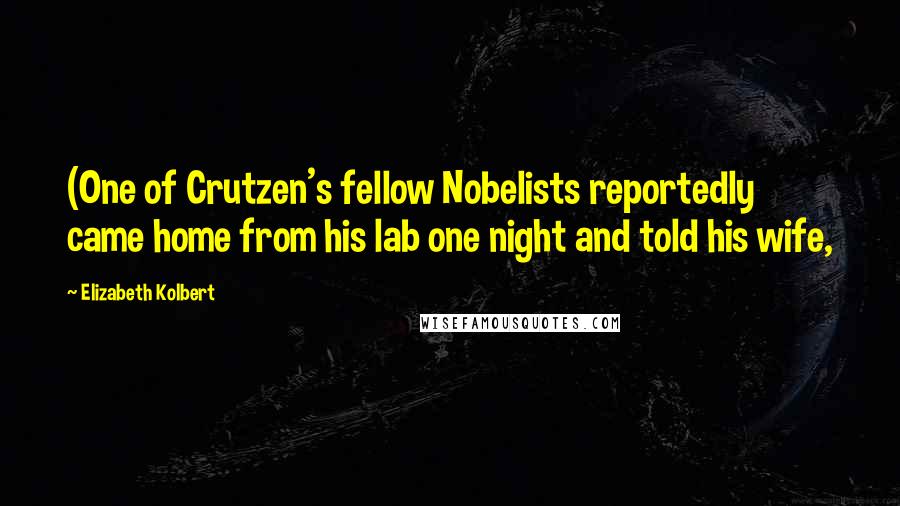 Elizabeth Kolbert Quotes: (One of Crutzen's fellow Nobelists reportedly came home from his lab one night and told his wife,