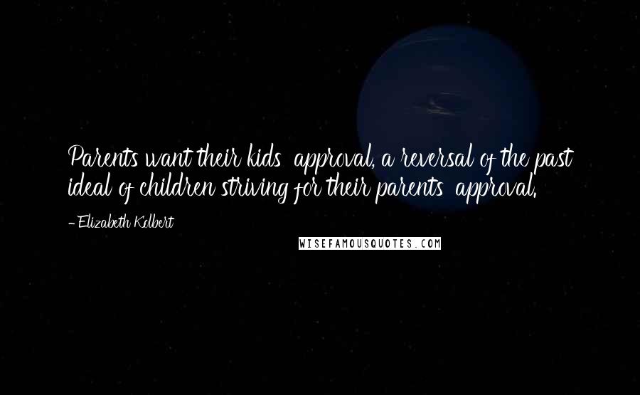 Elizabeth Kolbert Quotes: Parents want their kids' approval, a reversal of the past ideal of children striving for their parents' approval.