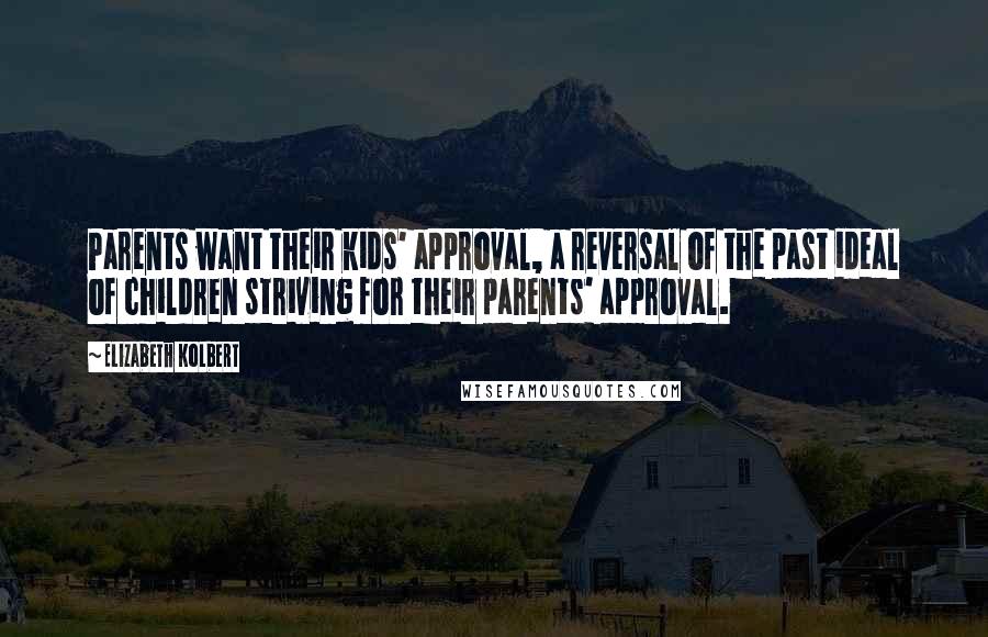 Elizabeth Kolbert Quotes: Parents want their kids' approval, a reversal of the past ideal of children striving for their parents' approval.