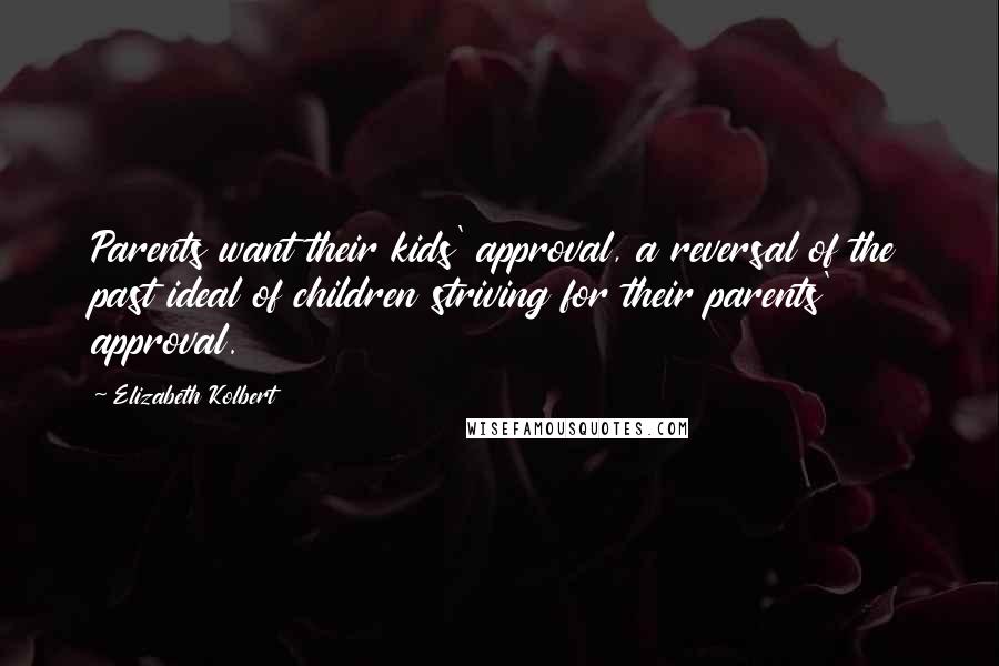 Elizabeth Kolbert Quotes: Parents want their kids' approval, a reversal of the past ideal of children striving for their parents' approval.