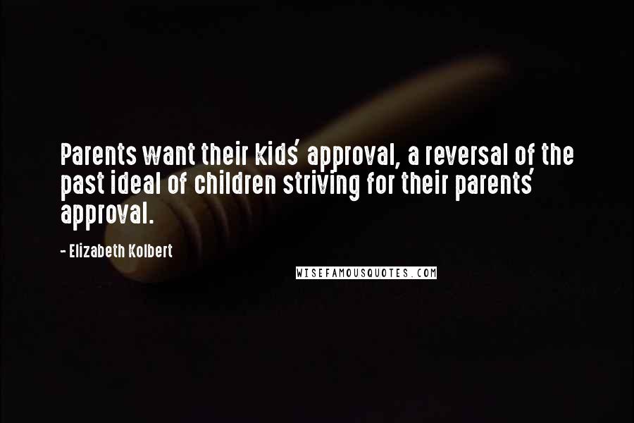 Elizabeth Kolbert Quotes: Parents want their kids' approval, a reversal of the past ideal of children striving for their parents' approval.