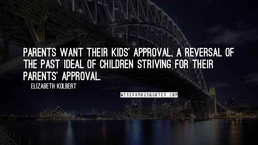 Elizabeth Kolbert Quotes: Parents want their kids' approval, a reversal of the past ideal of children striving for their parents' approval.