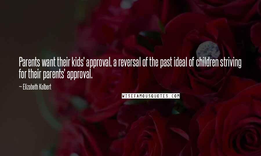 Elizabeth Kolbert Quotes: Parents want their kids' approval, a reversal of the past ideal of children striving for their parents' approval.