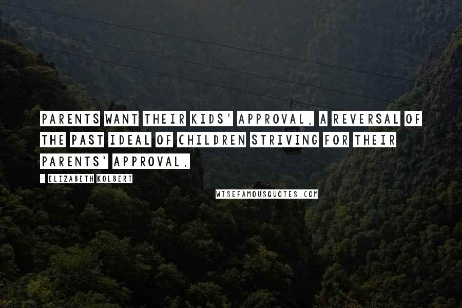 Elizabeth Kolbert Quotes: Parents want their kids' approval, a reversal of the past ideal of children striving for their parents' approval.