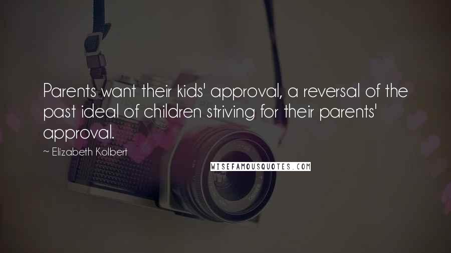 Elizabeth Kolbert Quotes: Parents want their kids' approval, a reversal of the past ideal of children striving for their parents' approval.